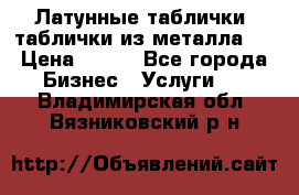 Латунные таблички: таблички из металла.  › Цена ­ 700 - Все города Бизнес » Услуги   . Владимирская обл.,Вязниковский р-н